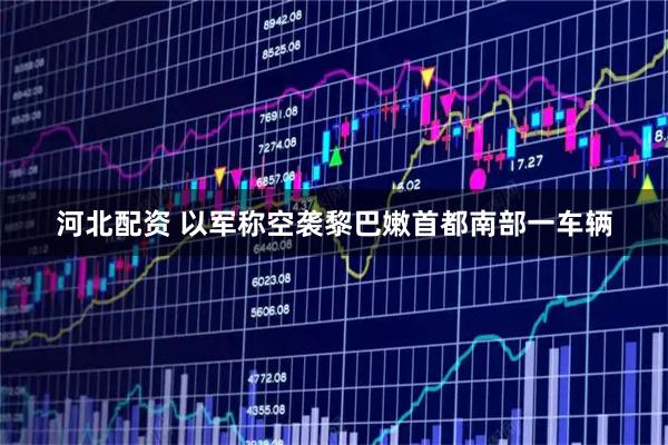 河北配资 以军称空袭黎巴嫩首都南部一车辆