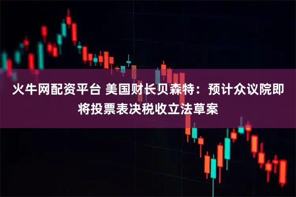 火牛网配资平台 美国财长贝森特：预计众议院即将投票表决税收立法草案