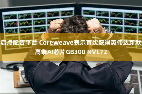 启点配资平台 Coreweave表示首次获得英伟达新款高端AI芯片GB300 NVL72