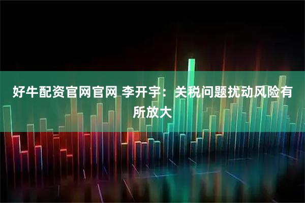 好牛配资官网官网 李开宇：关税问题扰动风险有所放大