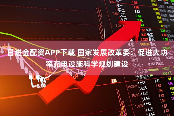日进金配资APP下载 国家发展改革委：促进大功率充电设施科学规划建设