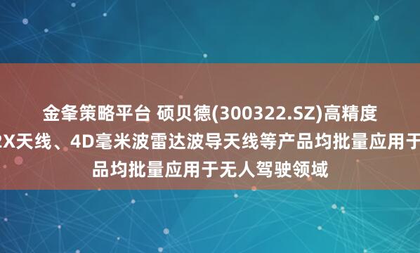 金夆策略平台 硕贝德(300322.SZ)高精度定位天线、V2X天线、4D毫米波雷达波导天线等产品均批量应用于无人驾驶领域