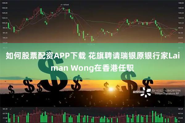 如何股票配资APP下载 花旗聘请瑞银原银行家Laiman Wong在香港任职