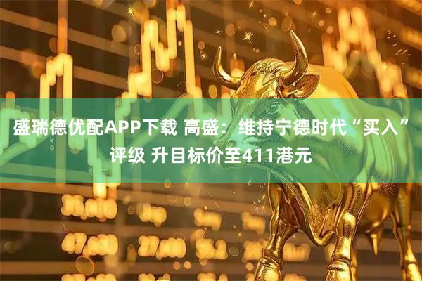 盛瑞德优配APP下载 高盛：维持宁德时代“买入”评级 升目标价至411港元