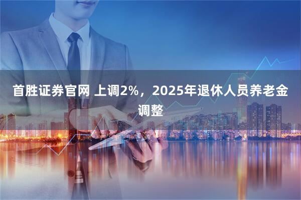 首胜证券官网 上调2%，2025年退休人员养老金调整