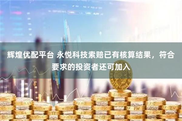 辉煌优配平台 永悦科技索赔已有核算结果，符合要求的投资者还可加入