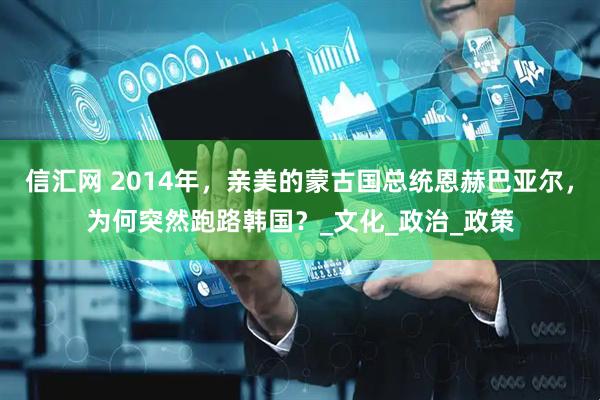 信汇网 2014年，亲美的蒙古国总统恩赫巴亚尔，为何突然跑路韩国？_文化_政治_政策