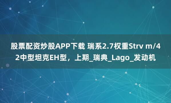 股票配资炒股APP下载 瑞系2.7权重Strv m/42中型坦克EH型，上期_瑞典_Lago_发动机