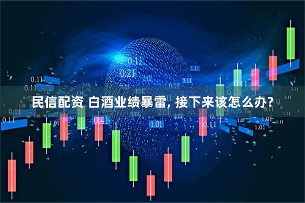 民信配资 白酒业绩暴雷, 接下来该怎么办?