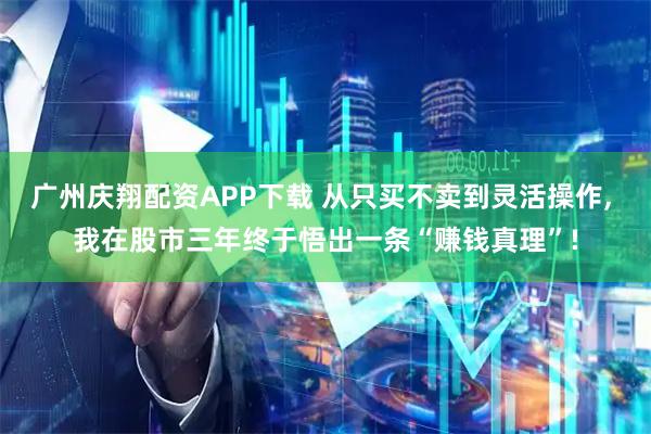 广州庆翔配资APP下载 从只买不卖到灵活操作, 我在股市三年终于悟出一条“赚钱真理”!