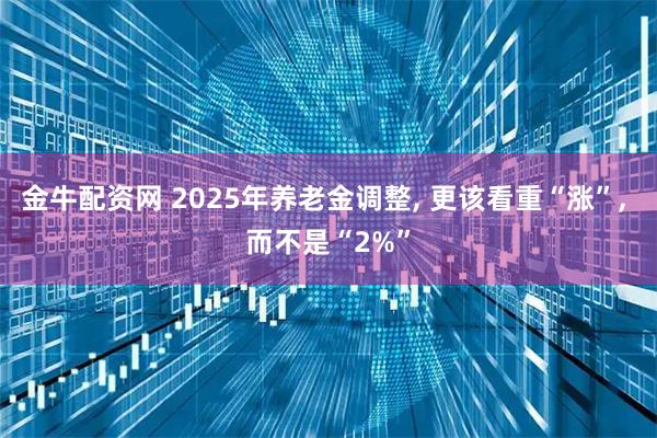 金牛配资网 2025年养老金调整, 更该看重“涨”, 而不是“2%”