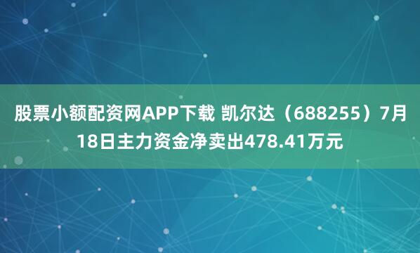 股票小额配资网APP下载 凯尔达（688255）7月18日主力资金净卖出478.41万元