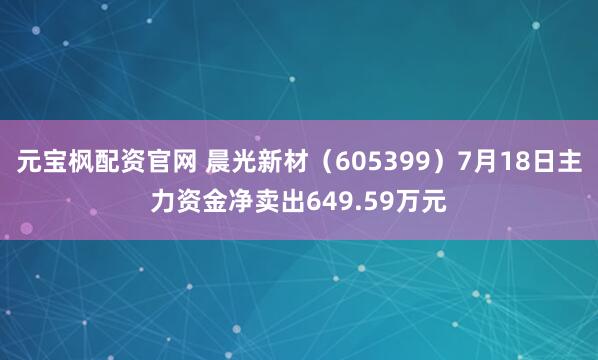 元宝枫配资官网 晨光新材（605399）7月18日主力资金净卖出649.59万元