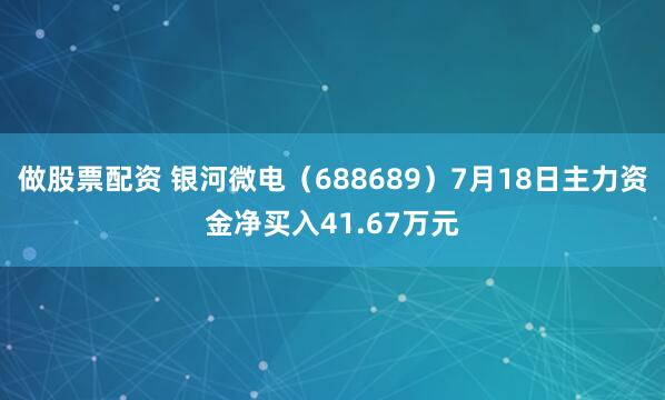 做股票配资 银河微电（688689）7月18日主力资金净买入41.67万元