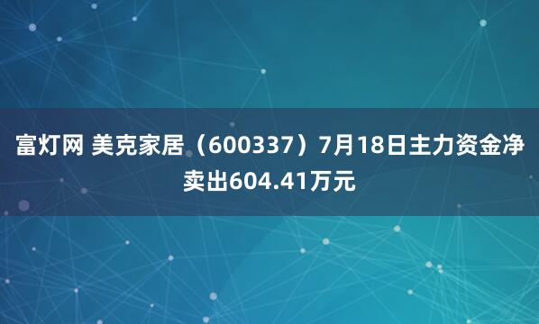 富灯网 美克家居（600337）7月18日主力资金净卖出604.41万元