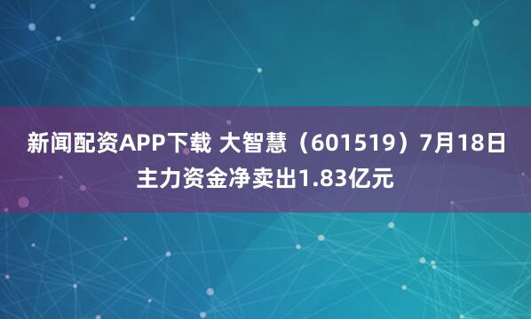 新闻配资APP下载 大智慧（601519）7月18日主力资金净卖出1.83亿元