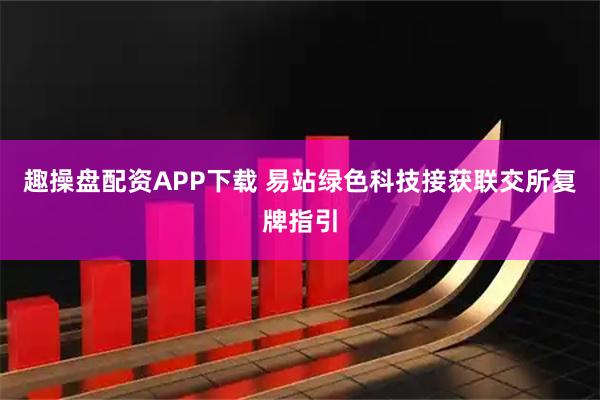 趣操盘配资APP下载 易站绿色科技接获联交所复牌指引