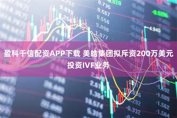 盈科千信配资APP下载 美皓集团拟斥资200万美元投资IVF业务