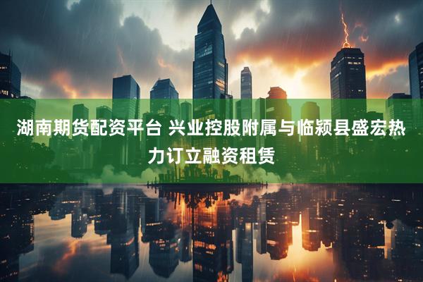 湖南期货配资平台 兴业控股附属与临颍县盛宏热力订立融资租赁