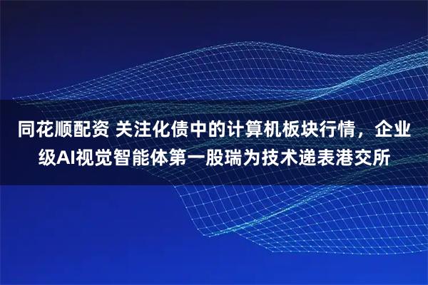 同花顺配资 关注化债中的计算机板块行情，企业级AI视觉智能体第一股瑞为技术递表港交所
