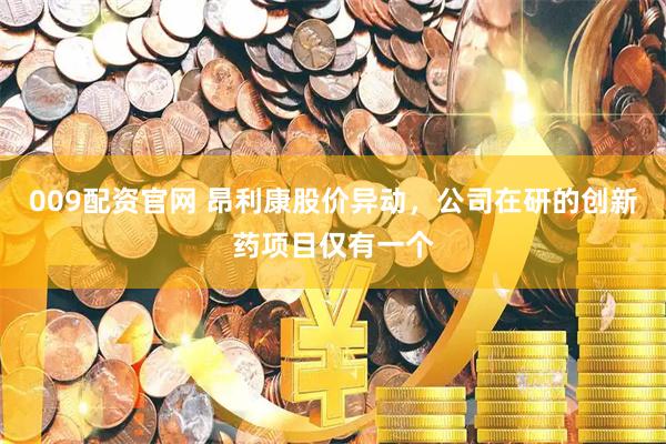 009配资官网 昂利康股价异动，公司在研的创新药项目仅有一个