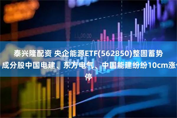 泰兴隆配资 央企能源ETF(562850)整固蓄势，成分股中国电建、东方电气、中国能建纷纷10cm涨停