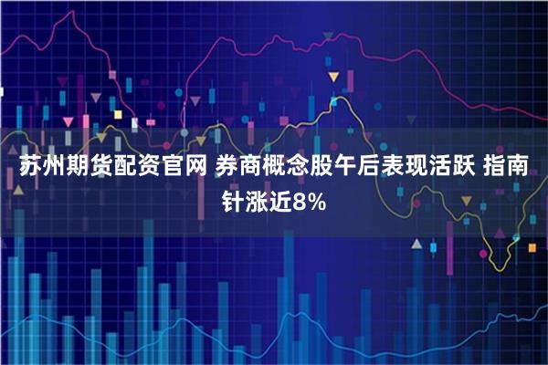 苏州期货配资官网 券商概念股午后表现活跃 指南针涨近8%