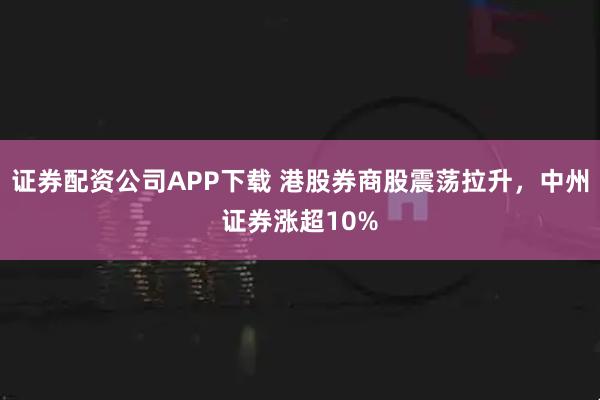 证券配资公司APP下载 港股券商股震荡拉升，中州证券涨超10%
