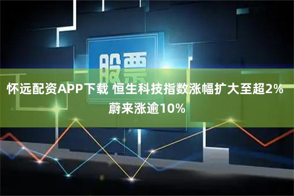 怀远配资APP下载 恒生科技指数涨幅扩大至超2% 蔚来涨逾10%