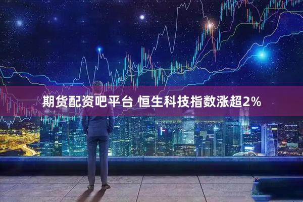 期货配资吧平台 恒生科技指数涨超2%
