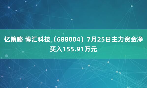 亿策略 博汇科技（688004）7月25日主力资金净买入155.91万元