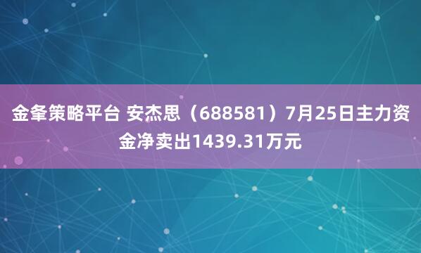 金夆策略平台 安杰思（688581）7月25日主力资金净卖出1439.31万元