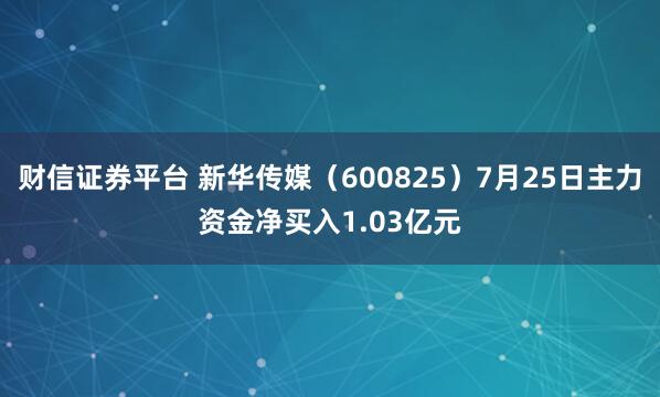 财信证券平台 新华传媒（600825）7月25日主力资金净买入1.03亿元