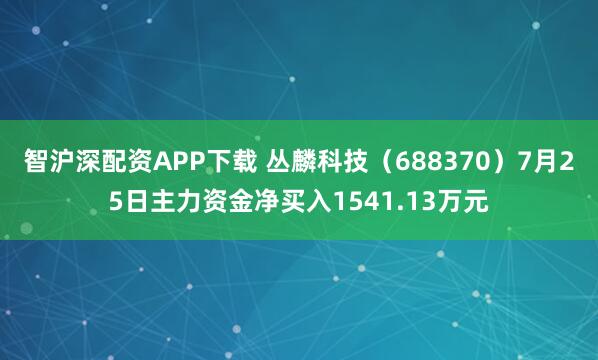 智沪深配资APP下载 丛麟科技（688370）7月25日主力资金净买入1541.13万元