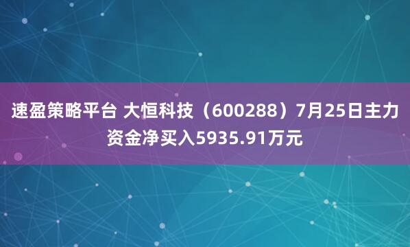 速盈策略平台 大恒科技（600288）7月25日主力资金净买入5935.91万元