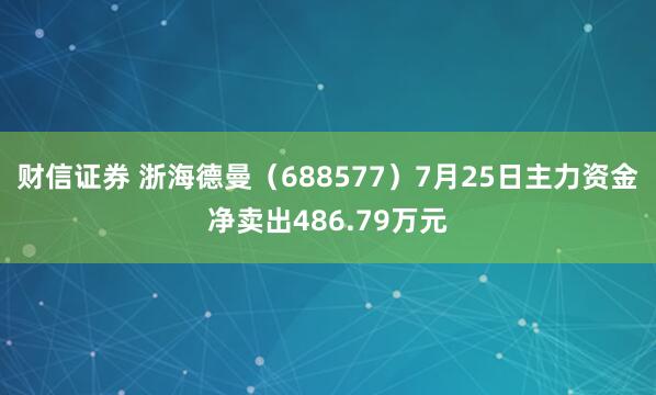 财信证券 浙海德曼（688577）7月25日主力资金净卖出486.79万元