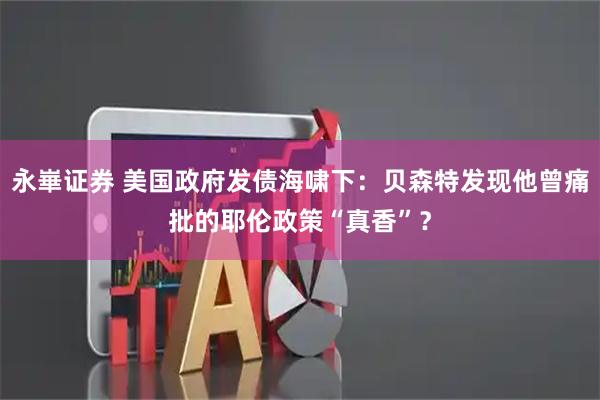 永崋证券 美国政府发债海啸下：贝森特发现他曾痛批的耶伦政策“真香”？