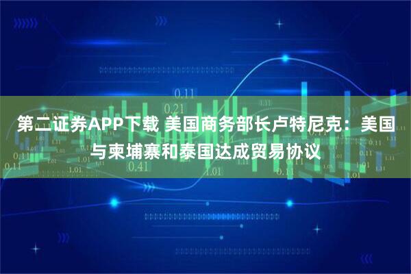 第二证券APP下载 美国商务部长卢特尼克：美国与柬埔寨和泰国达成贸易协议