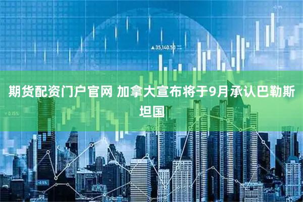 期货配资门户官网 加拿大宣布将于9月承认巴勒斯坦国