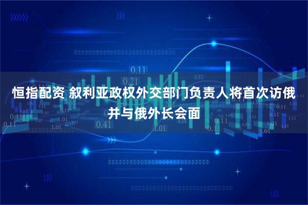 恒指配资 叙利亚政权外交部门负责人将首次访俄并与俄外长会面