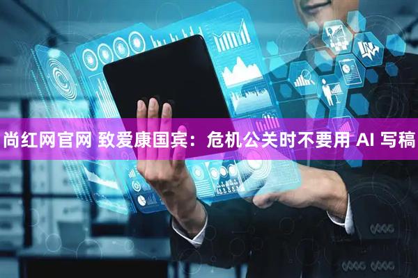 尚红网官网 致爱康国宾：危机公关时不要用 AI 写稿