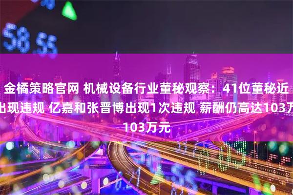 金橘策略官网 机械设备行业董秘观察：41位董秘近年出现违规 亿嘉和张晋博出现1次违规 薪酬仍高达103万元