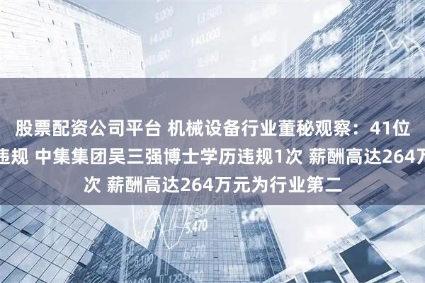 股票配资公司平台 机械设备行业董秘观察：41位董秘近年出现违规 中集集团吴三强博士学历违规1次 薪酬高达264万元为行业第二