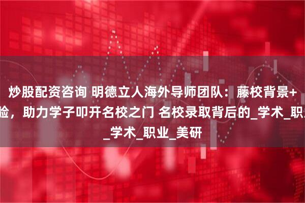 炒股配资咨询 明德立人海外导师团队：藤校背景+实战经验，助力学子叩开名校之门 名校录取背后的_学术_职业_美研
