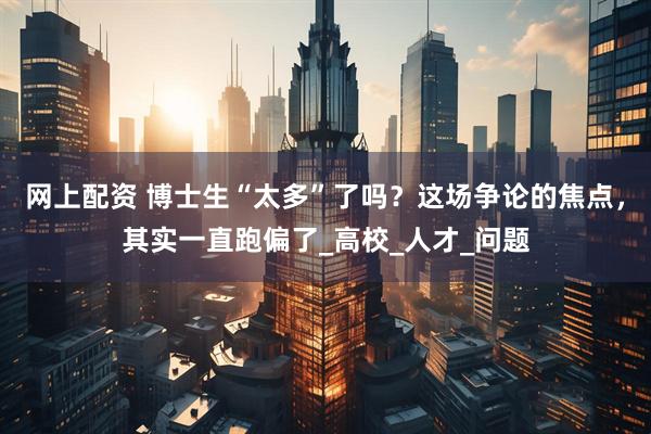 网上配资 博士生“太多”了吗？这场争论的焦点，其实一直跑偏了_高校_人才_问题