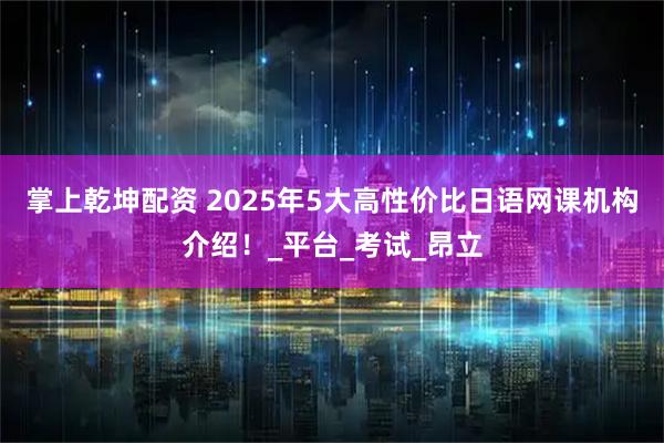 掌上乾坤配资 2025年5大高性价比日语网课机构介绍！_平台_考试_昂立