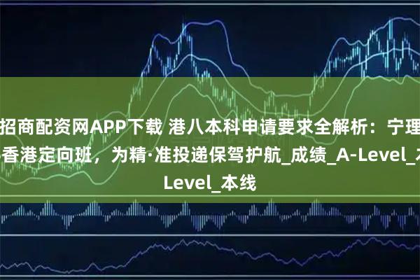 招商配资网APP下载 港八本科申请要求全解析：宁理1+4香港定向班，为精·准投递保驾护航_成绩_A-Level_本线