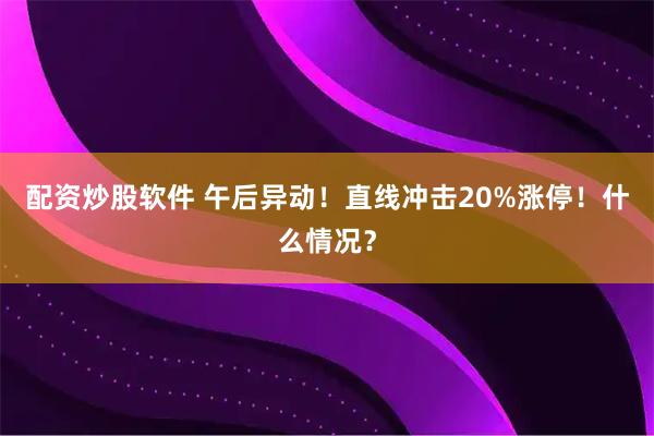 配资炒股软件 午后异动!直线冲击20%涨停!什么情况?
