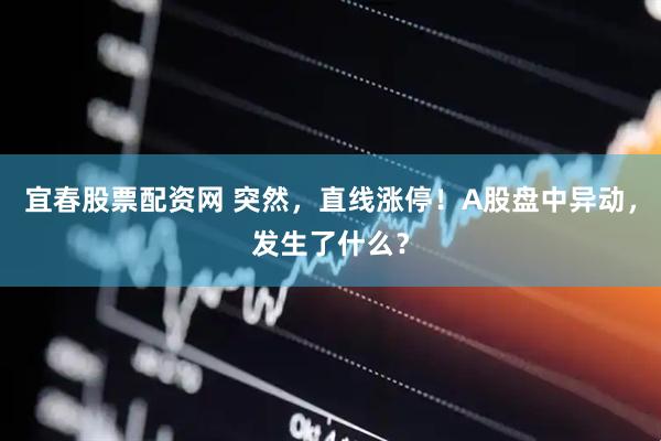 宜春股票配资网 突然,直线涨停!A股盘中异动,发生了什么?