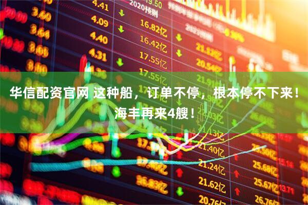 华信配资官网 这种船，订单不停，根本停不下来！海丰再来4艘！